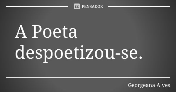 A Poeta despoetizou-se.... Frase de Georgeana Alves.