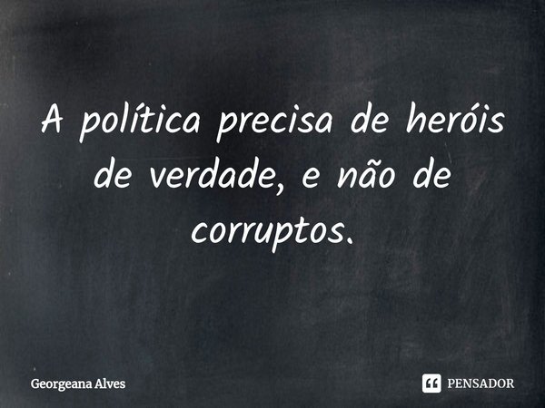 ⁠A política precisa de heróis de verdade, e não de corruptos.... Frase de Georgeana Alves.