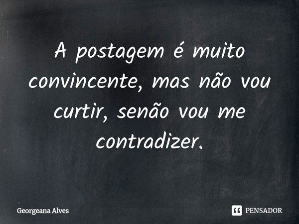 ⁠A postagem é muito convincente, mas não vou curtir, senão vou me contradizer.... Frase de Georgeana Alves.