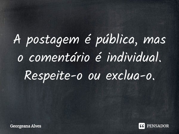 ⁠A postagem é pública, mas o comentário é individual.... Frase de Georgeana Alves.