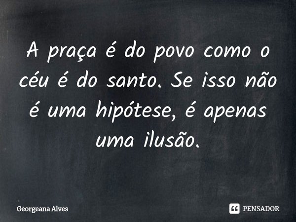 ⁠A praça é do povo como o céu é do santo. Se isso não é uma hipótese, é apenas uma ilusão.... Frase de Georgeana Alves.