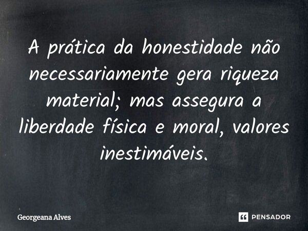 A prática da honestidade não necessariamente gera riqueza material; mas assegura a liberdade física e moral, valores inestimáveis.... Frase de Georgeana Alves.