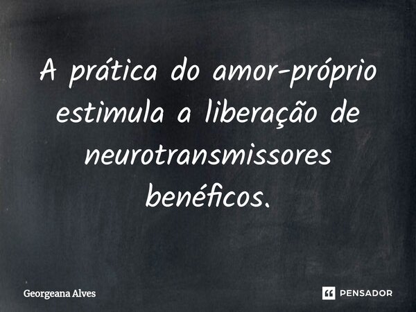 ⁠A prática do amor-próprio estimula a liberação de neurotransmissores benéficos.... Frase de Georgeana Alves.