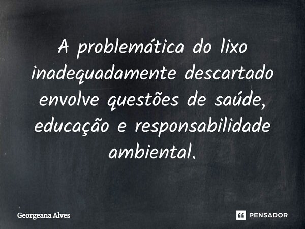 ⁠A problemática do lixo inadequadamente descartado envolve questões de saúde, educação e responsabilidade ambiental.... Frase de Georgeana Alves.