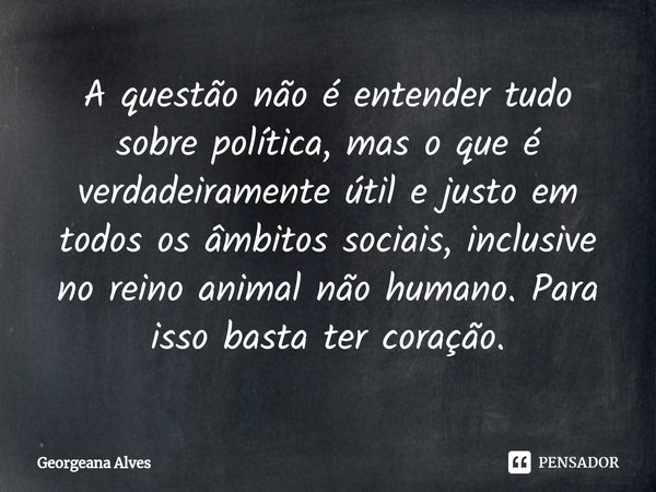 ⁠A questão não é entender tudo sobre política, mas o que é verdadeiramente útil e justo em todos os âmbitos sociais, inclusive no reino animal não humano. Para ... Frase de Georgeana Alves.