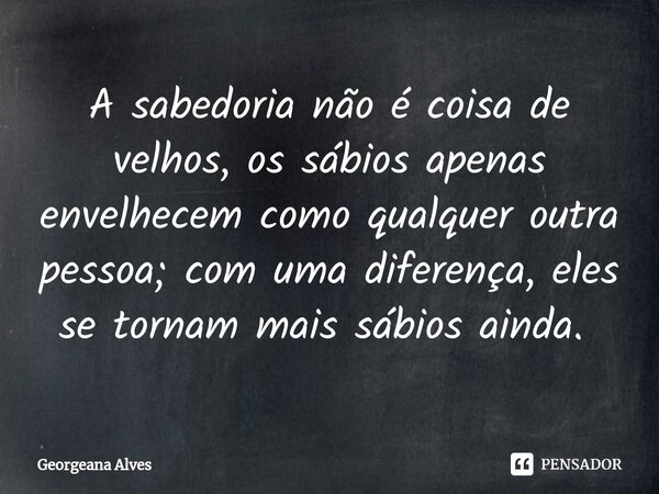 A sabedoria não é coisa de velhos, os sábios apenas envelhecem como qualquer outra pessoa; com uma diferença, eles se tornam mais sábios ainda. ⁠... Frase de Georgeana Alves.