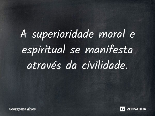 ⁠A superioridade moral e espiritual se manifesta através da civilidade.... Frase de Georgeana Alves.
