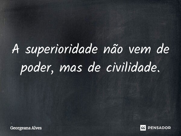 ⁠A superioridade não vem de poder, mas de civilidade.... Frase de Georgeana Alves.