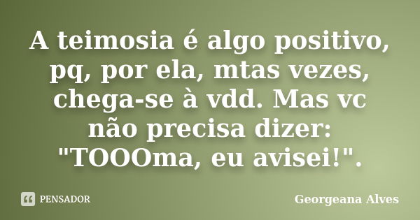 A teimosia é algo positivo, pq, por ela, mtas vezes, chega-se à vdd. Mas vc não precisa dizer: "TOOOma, eu avisei!".... Frase de Georgeana Alves.