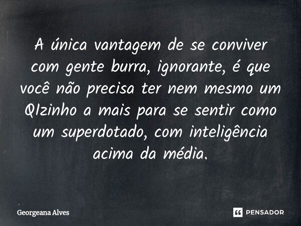 ⁠A única vantagem de se conviver com gente burra, ignorante, é que você não precisa ter nem mesmo um QIzinho a mais para se sentir como um superdotado, com inte... Frase de Georgeana Alves.