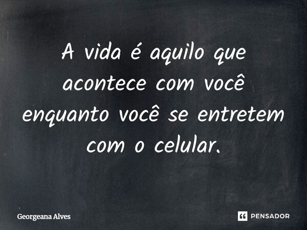 ⁠⁠A vida é aquilo que acontece com você enquanto você se entretém com o celular.... Frase de Georgeana Alves.