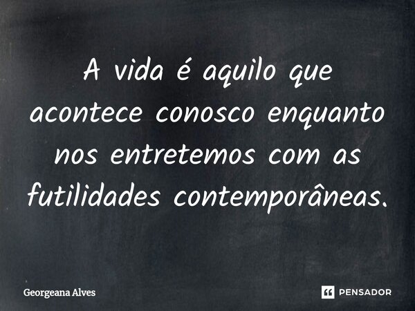 ⁠A vida é aquilo que acontece conosco enquanto nos entretemos com as futilidades contemporâneas.... Frase de Georgeana Alves.