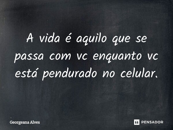 ⁠A vida é aquilo que se passa com vc enquanto vc está pendurado no celular.... Frase de Georgeana Alves.