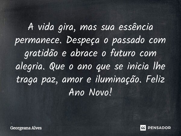 ⁠A vida gira, mas sua essência permanece. Despeça o passado com gratidão e abrace o futuro com alegria. Que o ano que se inicia lhe traga paz, amor e iluminação... Frase de Georgeana Alves.