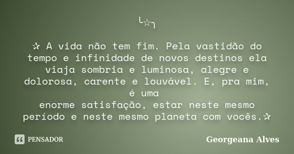 ╰☆╮ ✰ A vida não tem fim. Pela vastidão do tempo e infinidade de novos destinos ela viaja sombria e luminosa, alegre e dolorosa, carente e louvável. E, pra mim,... Frase de Georgeana Alves.