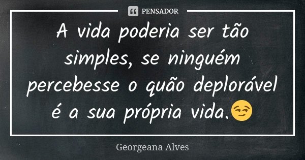 A vida poderia ser tão simples, se ninguém percebesse o quão deplorável é a sua própria vida.😏... Frase de Georgeana Alves.
