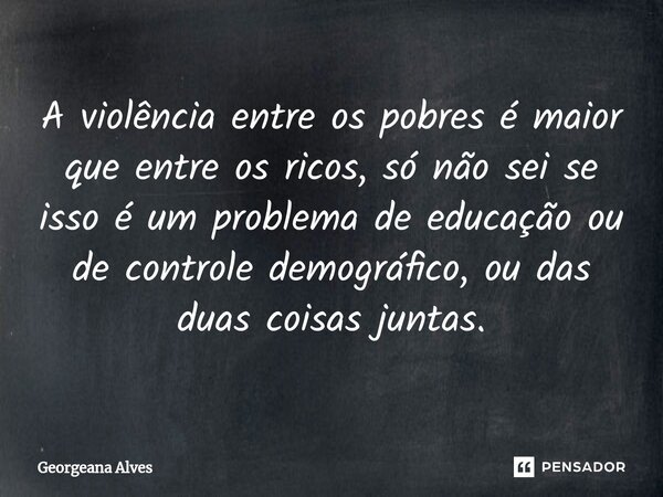 ⁠A violência entre os pobres é maior que entre os ricos, só não sei se isso é um problema de educação ou de controle demográfico, ou das duas coisas juntas.... Frase de Georgeana Alves.