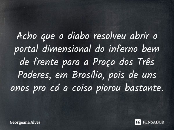 ⁠Acho que o diabo resolveu abrir o portal dimensional do inferno bem de frente para a Praça dos Três Poderes, em Brasília, pois de uns anos pra cá a coisa pioro... Frase de Georgeana Alves.