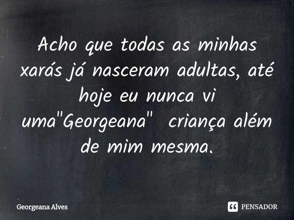 ⁠Acho que todas as minhas xarás já nasceram adultas, até hoje eu nunca vi uma "Georgeana" criança além de mim mesma.... Frase de Georgeana Alves.