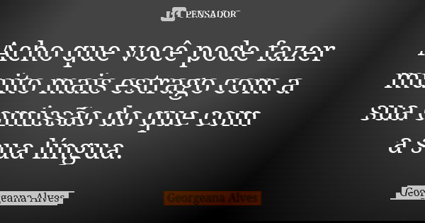 Acho que você pode fazer muito mais estrago com a sua omissão do que com a sua língua. 😜... Frase de Georgeana Alves.