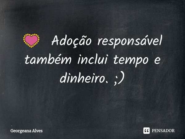 💟Adoção responsável também inclui tempo e dinheiro. ;)... Frase de Georgeana Alves.