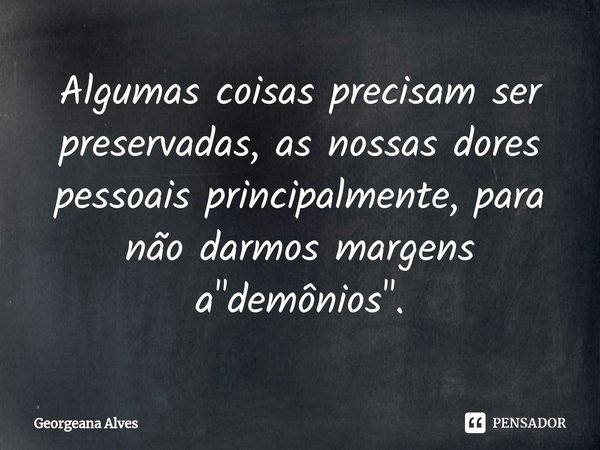⁠Algumas coisas precisam ser preservadas, as nossas dores pessoais principalmente, para não darmos margens a "demônios".... Frase de Georgeana Alves.