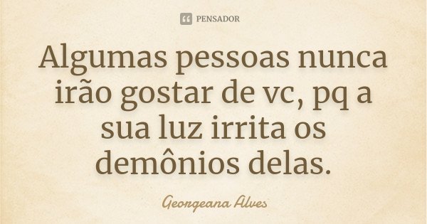 Algumas pessoas nunca irão gostar de vc, pq a sua luz irrita os demônios delas.... Frase de Georgeana Alves.