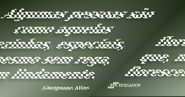 Algumas pessoas são como aquelas florezinhas, especiais, que, mesmo sem rega, florescem lindamente.... Frase de Georgeana Alves.