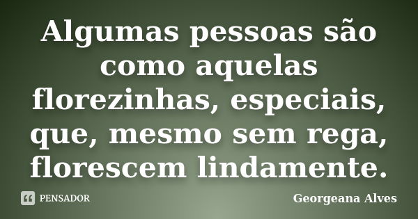 Algumas pessoas são como aquelas florezinhas, especiais, que, mesmo sem rega, florescem lindamente.... Frase de Georgeana Alves.