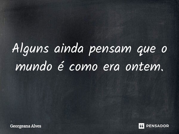 ⁠Alguns ainda pensam que o mundo é como era ontem.... Frase de Georgeana Alves.