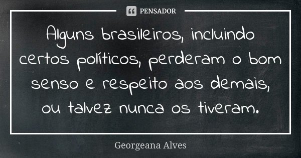Alguns brasileiros, incluindo certos políticos, perderam o bom senso e respeito aos demais, ou talvez nunca os tiveram.... Frase de Georgeana Alves.