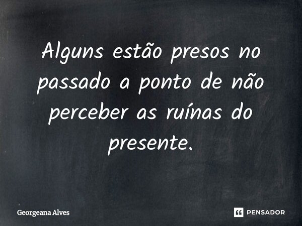 ⁠Alguns estão presos no passado a ponto de não perceber as ruínas do presente.... Frase de Georgeana Alves.