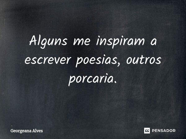 ⁠Alguns me inspiram a escrever poesias, outros porcaria.... Frase de Georgeana Alves.