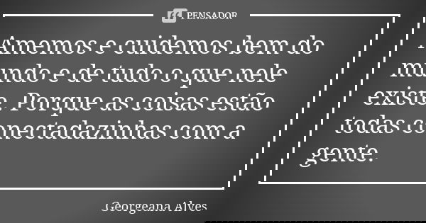Amemos e cuidemos bem do mundo e de tudo o que nele existe. Porque as coisas estão todas conectadazinhas com a gente.... Frase de Georgeana Alves.