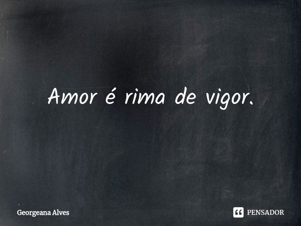 Amor é rima de vigor.... Frase de Georgeana Alves.