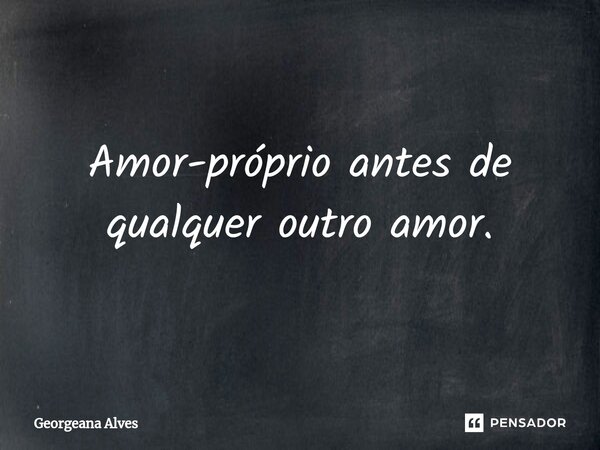 ⁠Amor-próprio antes de qualquer outro amor.... Frase de Georgeana Alves.