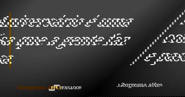Aniversário é uma coisa que a gente faz e passa.... Frase de Georgeana Alves.