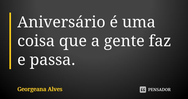 Aniversário é uma coisa que a gente faz e passa.... Frase de Georgeana Alves.