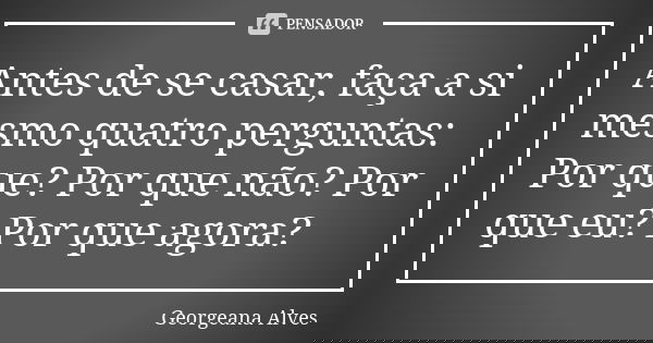 Antes de se casar, faça a si mesmo quatro perguntas: Por que? Por que não? Por que eu? Por que agora?... Frase de Georgeana Alves.