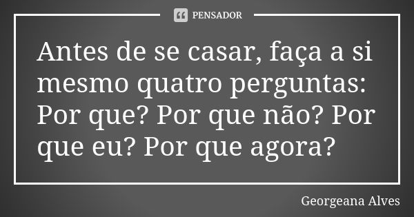 Antes de se casar, faça a si mesmo quatro perguntas: Por que? Por que não? Por que eu? Por que agora?... Frase de Georgeana Alves.