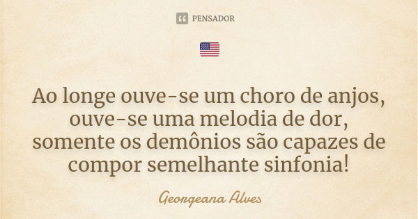 🇺🇸 Ao longe ouve-se um choro de anjos, ouve-se uma melodia de dor, somente os demônios são capazes de compor semelhante sinfonia!... Frase de Georgeana Alves.