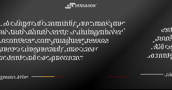 Ao longo do caminho, por mais que esteja tudo dando certo, o inimaginável pode ocontecer com qualquer pessoa. Não espere o inesperado, mas caso aconteça tente n... Frase de Georgeana Alves.