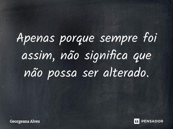 ⁠Apenas porque sempre foi assim, não significa que não possa ser alterado.... Frase de Georgeana Alves.
