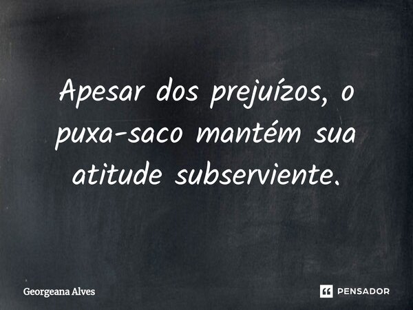 ⁠Apesar dos prejuízos, o puxa-saco mantém sua atitude subserviente.... Frase de Georgeana Alves.