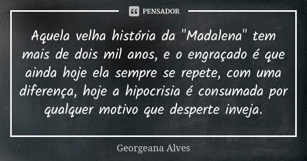 Aquela velha história da "Madalena" tem mais de dois mil anos, e o engraçado é que ainda hoje ela sempre se repete, com uma diferença, hoje a hipocris... Frase de Georgeana Alves.