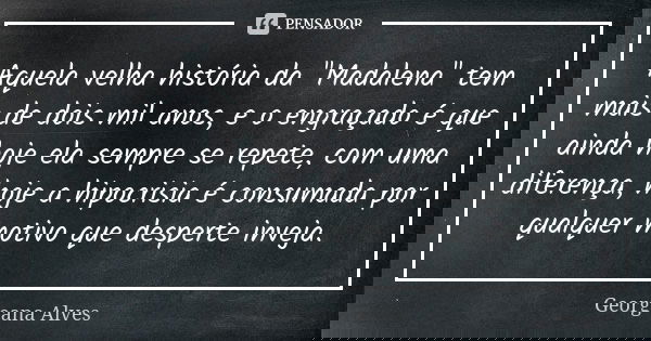 Aquela velha história da "Madalena" tem mais de dois mil anos, e o engraçado é que ainda hoje ela sempre se repete, com uma diferença, hoje a hipocris... Frase de Georgeana Alves.