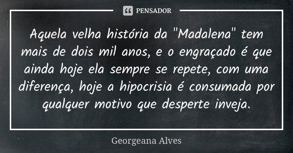 Aquela velha história da "Madalena" tem mais de dois mil anos, e o engraçado é que ainda hoje ela sempre se repete, com uma diferença, hoje a hipocris... Frase de Georgeana Alves.