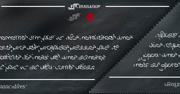 😡 Aquele momento em que vc fica matutando uma boa resposta pra dar praquela pessoa que te jogou uma indireta há mais de uma semana, mas só agora é que vc se deu... Frase de Georgeana Alves.