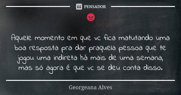 😡 Aquele momento em que vc fica matutando uma boa resposta pra dar praquela pessoa que te jogou uma indireta há mais de uma semana, mas só agora é que vc se deu... Frase de Georgeana Alves.