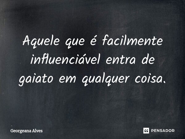 ⁠⁠Aquele que é facilmente influenciável entra de gaiato em qualquer coisa.... Frase de Georgeana Alves.